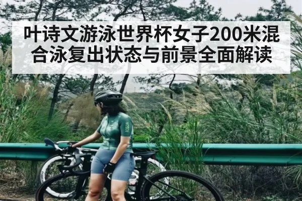 叶诗文游泳世界杯女子200米混合泳复出状态与前景全面解读