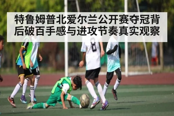 特鲁姆普北爱尔兰公开赛夺冠背后破百手感与进攻节奏真实观察