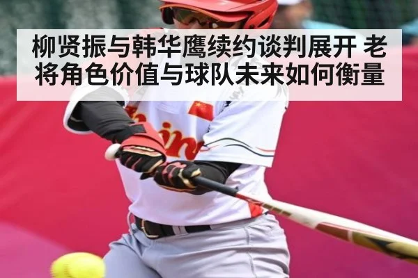 柳贤振与韩华鹰续约谈判展开 老将角色价值与球队未来如何衡量
